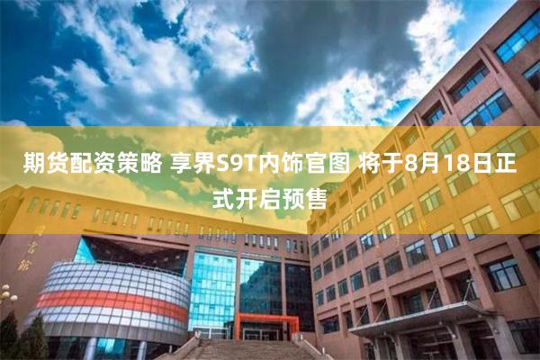 期货配资策略 享界S9T内饰官图 将于8月18日正式开启预售