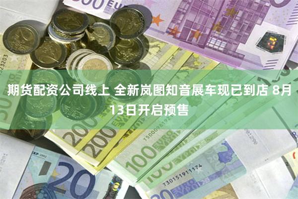 期货配资公司线上 全新岚图知音展车现已到店 8月13日开启预售