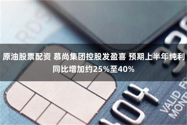 原油股票配资 慕尚集团控股发盈喜 预期上半年纯利同比增加约25%至40%