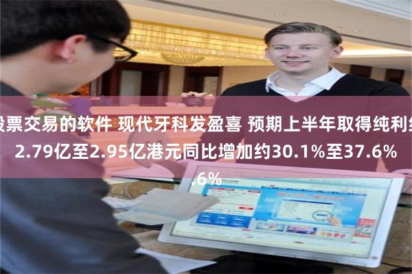 股票交易的软件 现代牙科发盈喜 预期上半年取得纯利约2.79亿至2.95亿港元同比增加约30.1%至37.6%