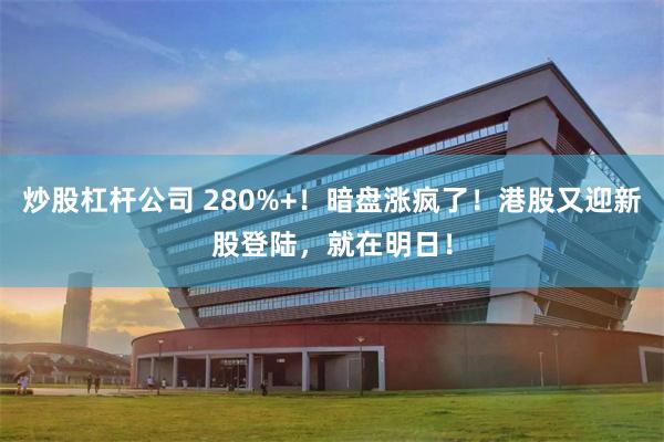 炒股杠杆公司 280%+！暗盘涨疯了！港股又迎新股登陆，就在明日！