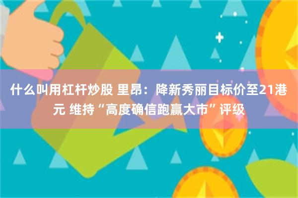 什么叫用杠杆炒股 里昂：降新秀丽目标价至21港元 维持“高度确信跑赢大市”评级