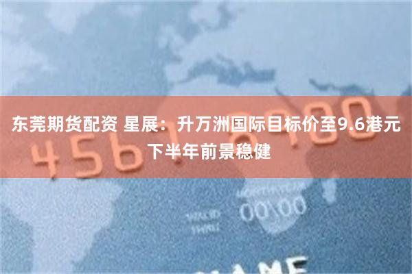 东莞期货配资 星展：升万洲国际目标价至9.6港元 下半年前景稳健