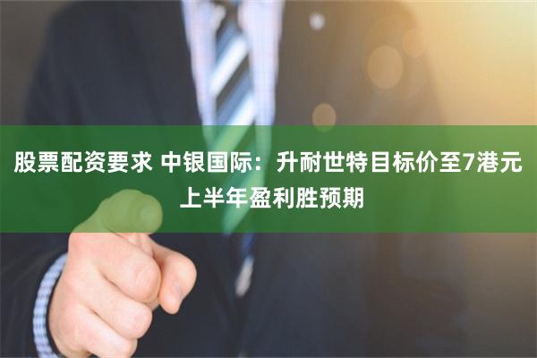 股票配资要求 中银国际:升耐世特目标价至7港元 上半年盈利胜预期