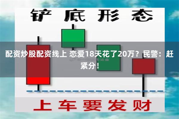 配资炒股配资线上 恋爱18天花了20万？民警：赶紧分！