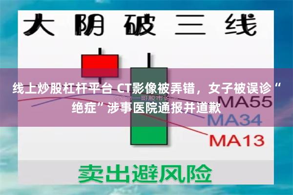 线上炒股杠杆平台 CT影像被弄错，女子被误诊“绝症”涉事医院通报并道歉