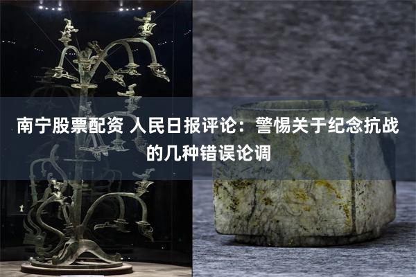 南宁股票配资 人民日报评论：警惕关于纪念抗战的几种错误论调