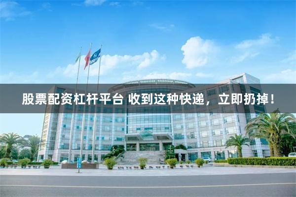 股票配资杠杆平台 收到这种快递，立即扔掉！