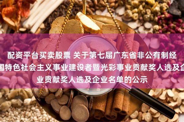 配资平台买卖股票 关于第七届广东省非公有制经济人士优秀中国特色社会主义事业建设者暨光彩事业贡献奖人选及企业名单的公示
