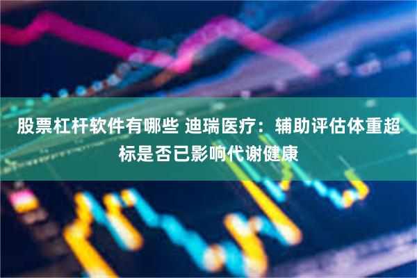 股票杠杆软件有哪些 迪瑞医疗：辅助评估体重超标是否已影响代谢健康