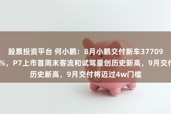 股票投资平台 何小鹏：8月小鹏交付新车37709台，同比增169%，P7上市首周末客流和试驾量创历史新高，9月交付将迈过4w门槛