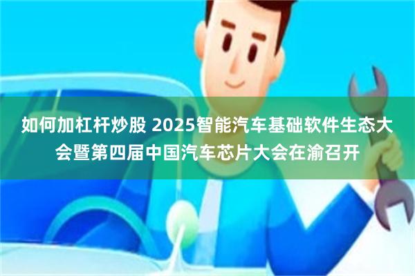 如何加杠杆炒股 2025智能汽车基础软件生态大会暨第四届中国汽车芯片大会在渝召开