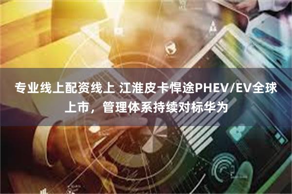 专业线上配资线上 江淮皮卡悍途PHEV/EV全球上市，管理体系持续对标华为