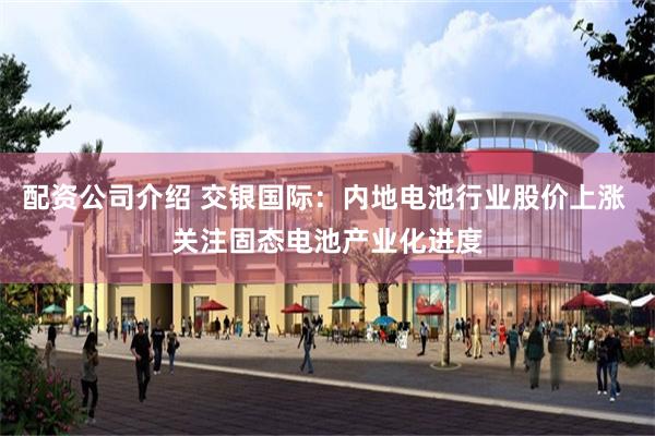 配资公司介绍 交银国际：内地电池行业股价上涨 关注固态电池产业化进度