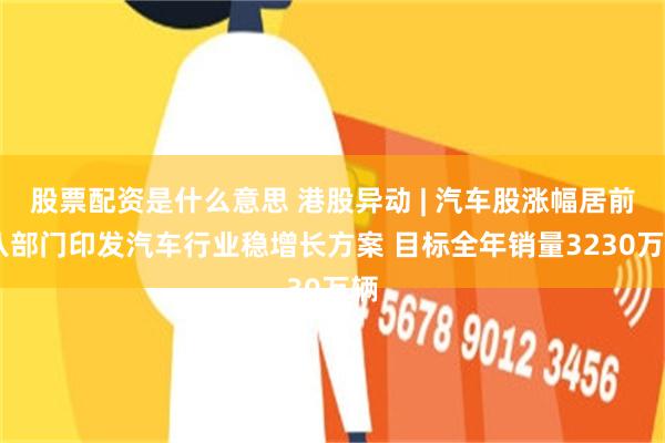 股票配资是什么意思 港股异动 | 汽车股涨幅居前 八部门印发汽车行业稳增长方案 目标全年销量3230万辆