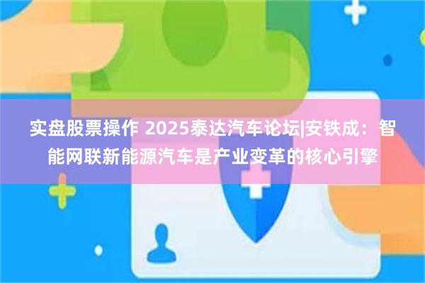 实盘股票操作 2025泰达汽车论坛|安铁成:智能网联新能源汽车是产业变革的核心引擎