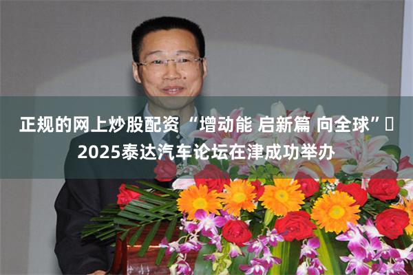正规的网上炒股配资 “增动能 启新篇 向全球” 2025泰达汽车论坛在津成功举办
