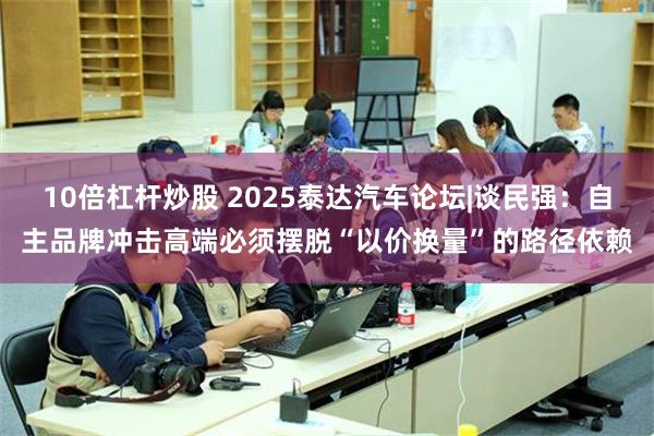 10倍杠杆炒股 2025泰达汽车论坛|谈民强：自主品牌冲击高端必须摆脱“以价换量”的路径依赖