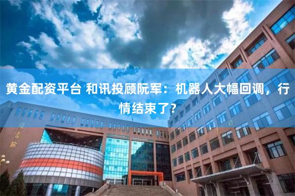 黄金配资平台 和讯投顾阮军：机器人大幅回调，行情结束了？