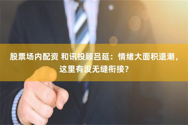 股票场内配资 和讯投顾吕延：情绪大面积退潮，这里有没无缝衔接？
