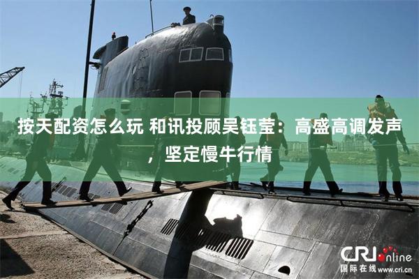 按天配资怎么玩 和讯投顾吴钰莹：高盛高调发声，坚定慢牛行情