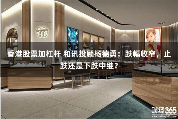 香港股票加杠杆 和讯投顾杨德勇：跌幅收窄，止跌还是下跌中继？