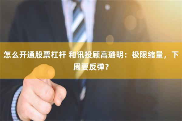 怎么开通股票杠杆 和讯投顾高璐明：极限缩量，下周要反弹？