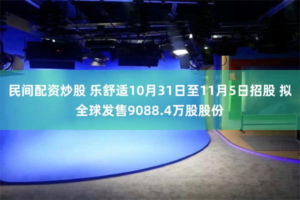 民间配资炒股 乐舒适10月31日至11月5日招股 拟全球发售9088.4万股股份