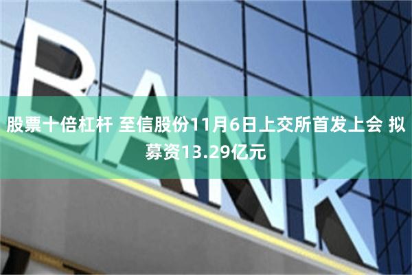 股票十倍杠杆 至信股份11月6日上交所首发上会 拟募资13.29亿元