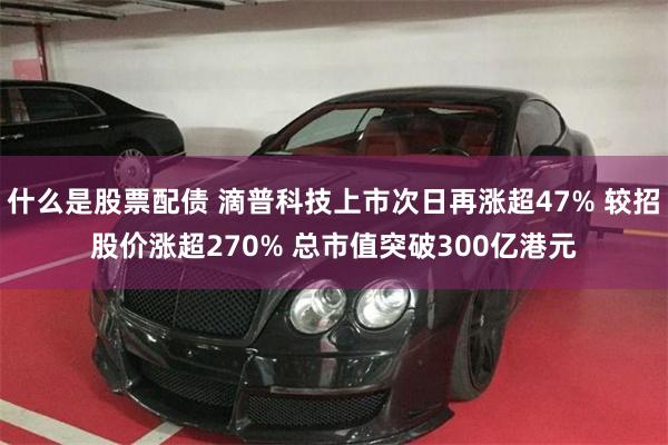 什么是股票配债 滴普科技上市次日再涨超47% 较招股价涨超270% 总市值突破300亿港元