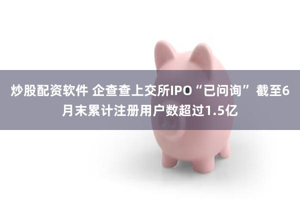 炒股配资软件 企查查上交所IPO“已问询” 截至6月末累计注册用户数超过1.5亿