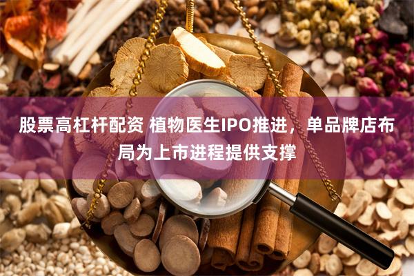 股票高杠杆配资 植物医生IPO推进，单品牌店布局为上市进程提供支撑