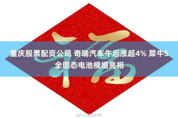 重庆股票配资公司 奇瑞汽车午后涨超4% 犀牛S全固态电池模组亮相