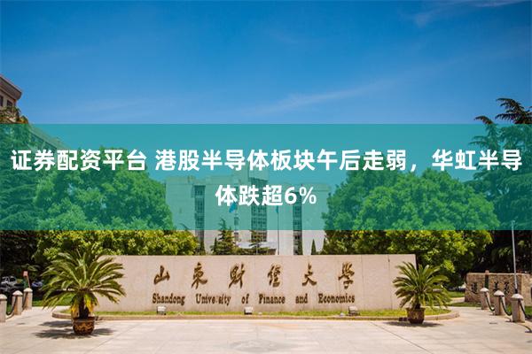 证券配资平台 港股半导体板块午后走弱，华虹半导体跌超6%