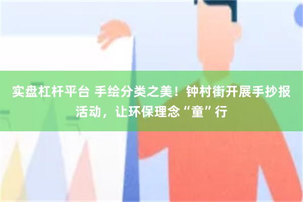 实盘杠杆平台 手绘分类之美！钟村街开展手抄报活动，让环保理念“童”行