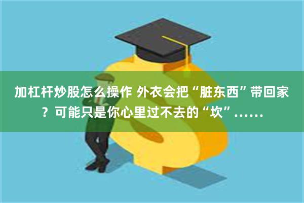 加杠杆炒股怎么操作 外衣会把“脏东西”带回家？可能只是你心里过不去的“坎”……
