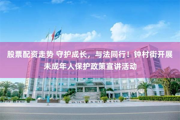 股票配资走势 守护成长，与法同行！钟村街开展未成年人保护政策宣讲活动