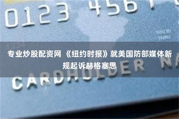 专业炒股配资网 《纽约时报》就美国防部媒体新规起诉赫格塞思