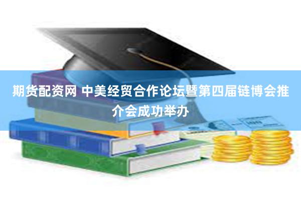 期货配资网 中美经贸合作论坛暨第四届链博会推介会成功举办