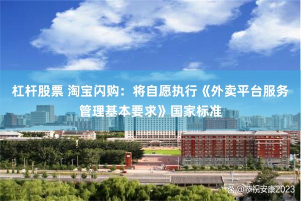 杠杆股票 淘宝闪购：将自愿执行《外卖平台服务管理基本要求》国家标准