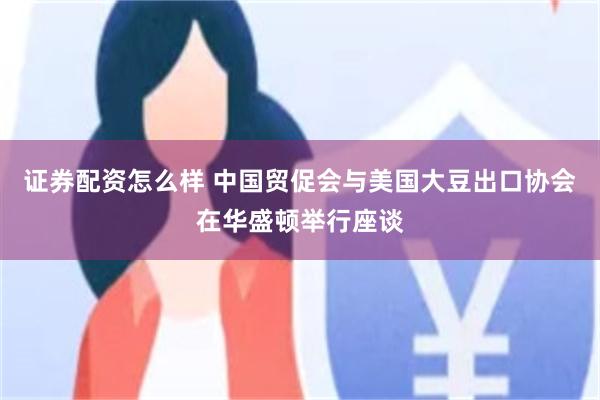证券配资怎么样 中国贸促会与美国大豆出口协会在华盛顿举行座谈