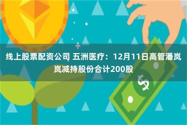 线上股票配资公司 五洲医疗:12月11日高管潘岚岚减持股份合计200股