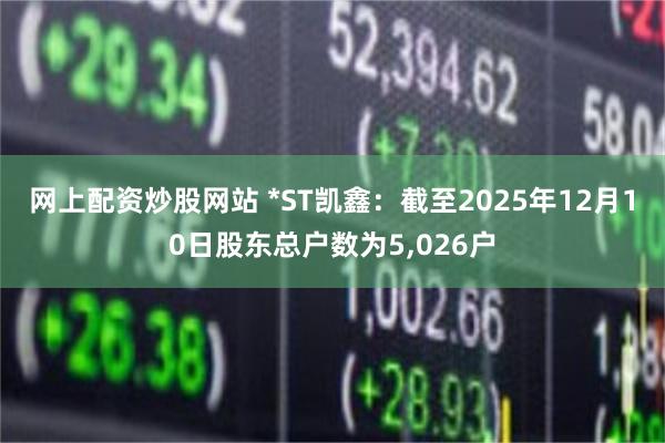 网上配资炒股网站 *ST凯鑫：截至2025年12月10日股东总户数为5,026户
