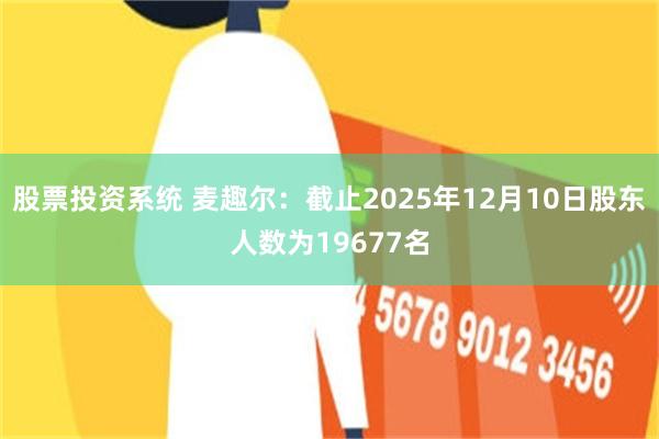 股票投资系统 麦趣尔：截止2025年12月10日股东人数为19677名