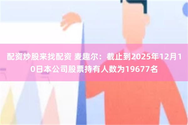 配资炒股来找配资 麦趣尔：截止到2025年12月10日本公司股票持有人数为19677名
