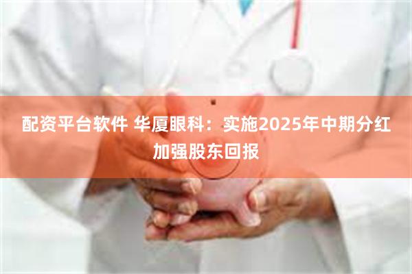 配资平台软件 华厦眼科：实施2025年中期分红加强股东回报