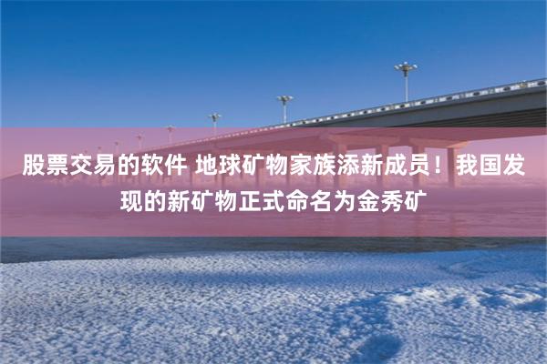 股票交易的软件 地球矿物家族添新成员!我国发现的新矿物正式命名为金秀矿