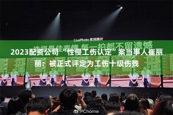 2023配资公司 “性侵工伤认定”案当事人崔丽丽：被正式评定为工伤十级伤残