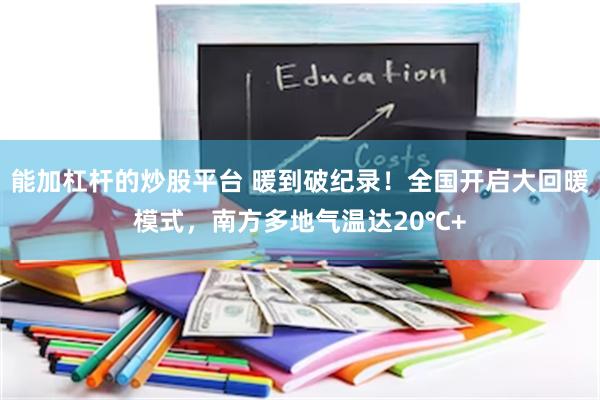 能加杠杆的炒股平台 暖到破纪录！全国开启大回暖模式，南方多地气温达20℃+