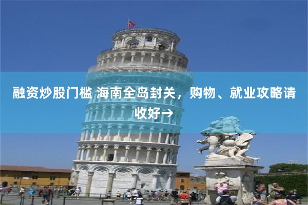 融资炒股门槛 海南全岛封关，购物、就业攻略请收好→